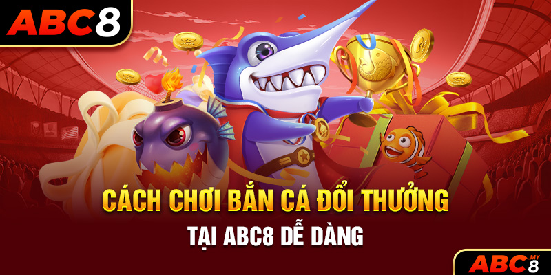 Cách chơi bắn cá đổi thưởng tại ABC8 dễ dàng